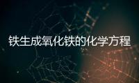 鐵生成氧化鐵的化學方程式 鐵生成氧化鐵的化學方程式是什么