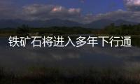 鐵礦石將進入多年下行通道，2025年均價每噸100美元