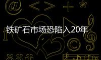 鐵礦石市場恐陷入20年來最長熊市