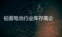 鉛蓄電池行業庫存高企 走勢令人費解