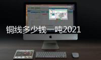 銅線多少錢一噸2021報價（銅線多少錢一噸）