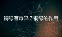 銅綠有毒嗎？銅綠的作用與功效