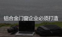 鋁合金門窗企業(yè)必須打造強勢終端 逆襲市場