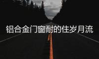 鋁合金門窗耐的住歲月流逝、與時光同行?