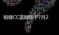 銳程CC藍鯨版于7月22日首發 或8月上市