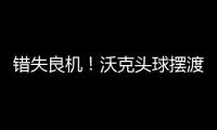 錯失良機！沃克頭球擺渡中路，B席近距離頭球偏出