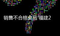 銷售不合格食品 福建2家企業各被罰5萬元