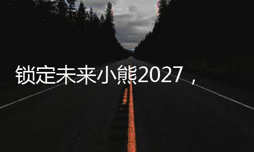 鎖定未來小熊2027，米利唐李哥2028，貝林82卡馬2029