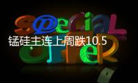 錳硅主連上周跌10.56%；上周國際油價上漲，結(jié)束三周連跌態(tài)勢