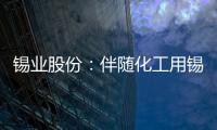 錫業(yè)股份：伴隨化工用錫等復(fù)蘇回暖需求改善對錫價形成動力