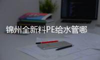 錦州全新料PE給水管哪家好