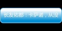 長(zhǎng)友佑都：卡薩諾，從沒(méi)見(jiàn)過(guò)這樣的天才！