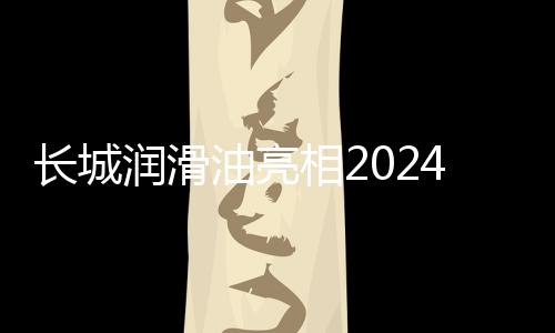 長城潤滑油亮相2024年中國品牌日系列活動