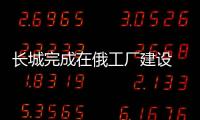 長城完成在俄工廠建設 明年一季度生產