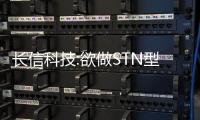 長信科技:欲做STN型導(dǎo)電玻璃市場“老大”,企業(yè)新聞