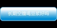 長(zhǎng)期空腹喝豆?jié){好嗎