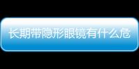 長期帶隱形眼鏡有什么危害？什么牌子的隱形眼鏡比較好？