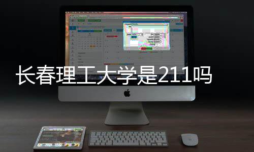 長春理工大學是211嗎（長春理工大學是幾本）