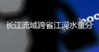 長江流域跨省江河水量分配方案確定 涉及1874億立方米地表水分配量