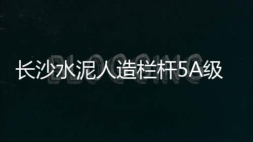 長沙水泥人造欄桿5A級生產制作廠家