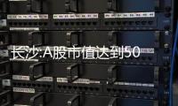 長沙:A股市值達(dá)到500億董事長個稅、購房等可獲政策支持