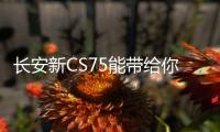 長安新CS75能帶給你的 遠超你的預期！