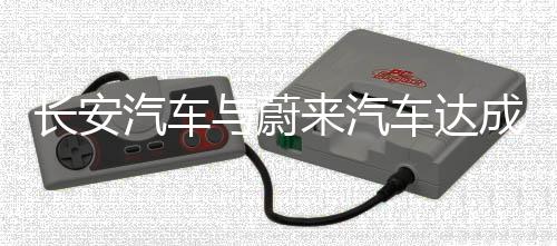 長(zhǎng)安汽車與蔚來(lái)汽車達(dá)成合作，將推出換電車型