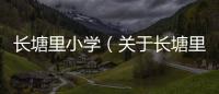 長塘里小學（關于長塘里小學的基本情況說明介紹）