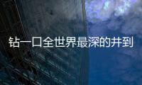 鉆一口全世界最深的井到底有多難？ 需考驗科技實力