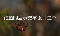 釣魚的啟示教學(xué)設(shè)計是個什么梗?