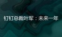 釘釘總裁葉軍：未來一年釘釘所有場景都要進行智能化布局