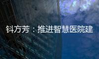 鈄方芳：推進智慧醫院建設賦能公立醫院高質量發展