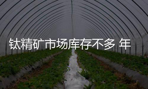 鈦精礦市場(chǎng)庫存不多 年后上漲難度較大