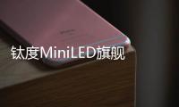 鈦度MiniLED旗艦電競顯示器全球首發 HDR2000視效王炸