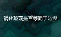 鋼化玻璃是否等同于防爆玻璃  強化玻璃是不是防爆玻璃,行業資訊