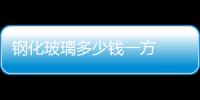 鋼化玻璃多少錢一方  普通鋼化玻璃多少錢一方,行業(yè)資訊