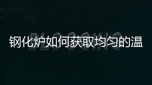 鋼化爐如何獲取均勻的溫度場？,經(jīng)驗交流