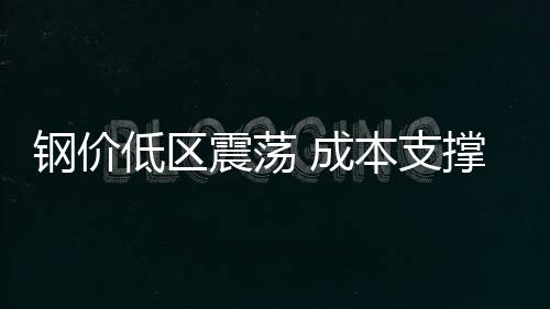 鋼價低區(qū)震蕩 成本支撐作用不強