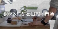 鋼材&鐵礦石日?qǐng)?bào)：市場(chǎng)情緒趨穩(wěn)，鋼礦高位震蕩