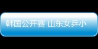 韓國公開賽 山東女乒小將李曉霞初露鋒芒