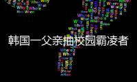 韓國一父親抽校園霸凌者100多個耳光，判處有期徒刑10個月，緩期2年執(zhí)行