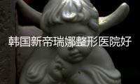 韓國新帝瑞娜整形醫院好不好?顧客評價鄭鐘必院長技術好價格不貴