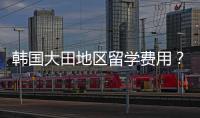 韓國大田地區留學費用？（留學韓國費用）