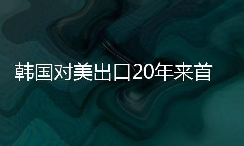 韓國(guó)對(duì)美出口20年來首度超越對(duì)中國(guó) 凸顯中韓貿(mào)易模式轉(zhuǎn)變