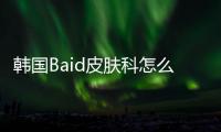 韓國(guó)Baid皮膚科怎么樣?江南狎鷗亭口碑好的皮膚科,南院長(zhǎng)做光電好非流水線