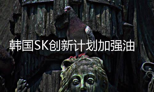 韓國SK創(chuàng)新計(jì)劃加強(qiáng)油氣勘探和開采業(yè)務(wù)