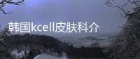 韓國kcell皮膚科介紹來了,韓國首爾江南kcell皮膚科價格+地址信息