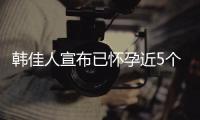 韓佳人宣布已懷孕近5個(gè)月 去年9月曾流產(chǎn)【娛樂新聞】風(fēng)尚中國網(wǎng)