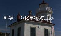 韓媒：LG化學將對江蘇南京電池工廠投資5億美元