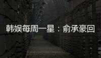 韓娛每周一星：俞承豪回歸承包大小熒幕【娛樂新聞】風尚中國網